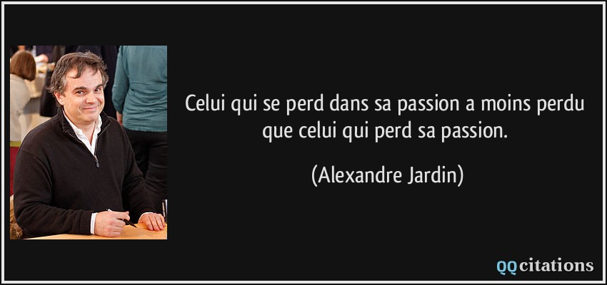 Celui qui se perd dans sa passion a moins perdu que celui qui perd sa passion.  - Alexandre Jardin