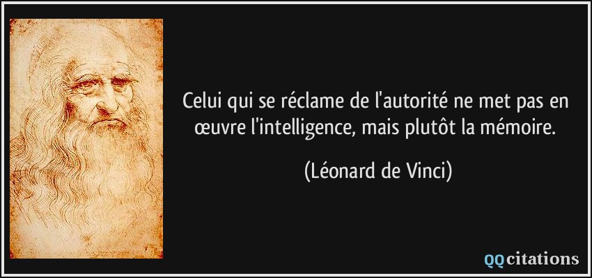 Celui qui se réclame de l'autorité ne met pas en œuvre l'intelligence, mais plutôt la mémoire.  - Léonard de Vinci