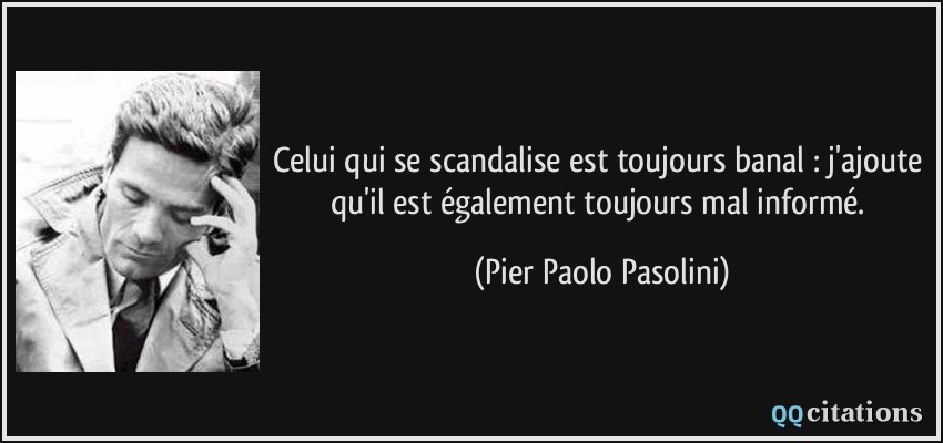 Celui qui se scandalise est toujours banal : j'ajoute qu'il est également toujours mal informé.  - Pier Paolo Pasolini