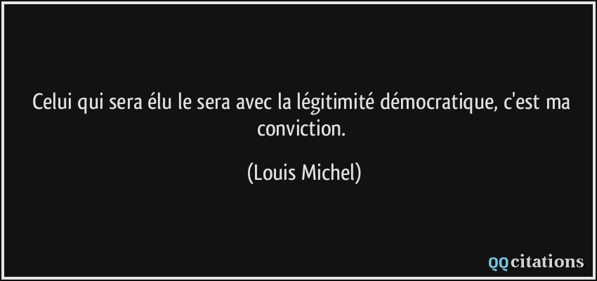 Celui qui sera élu le sera avec la légitimité démocratique, c'est ma conviction.  - Louis Michel