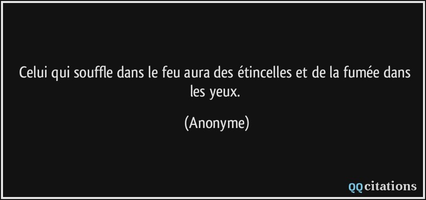 Celui qui souffle dans le feu aura des étincelles et de la fumée dans les yeux.  - Anonyme