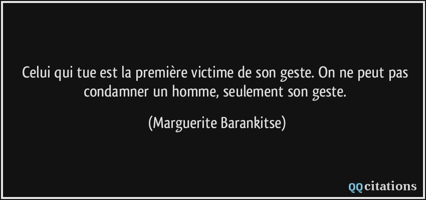 Celui qui tue est la première victime de son geste. On ne peut pas condamner un homme, seulement son geste.  - Marguerite Barankitse