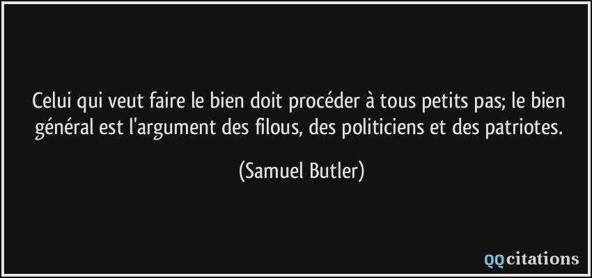 Celui qui veut faire le bien doit procéder à tous petits pas; le bien général est l'argument des filous, des politiciens et des patriotes.  - Samuel Butler