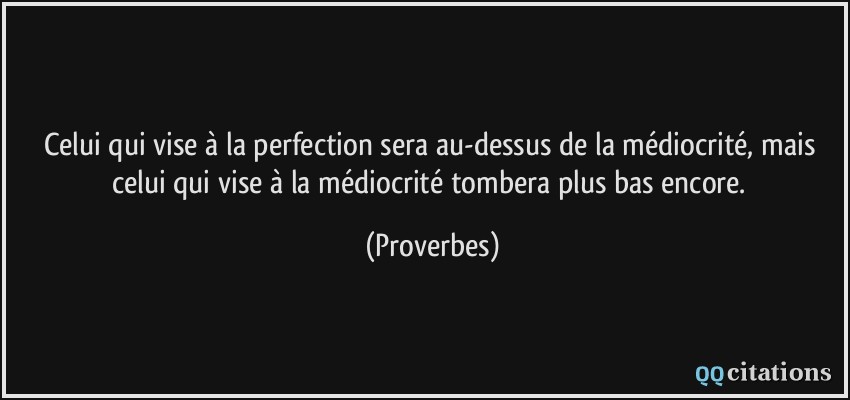 Celui qui vise à la perfection sera au-dessus de la médiocrité, mais celui qui vise à la médiocrité tombera plus bas encore.  - Proverbes