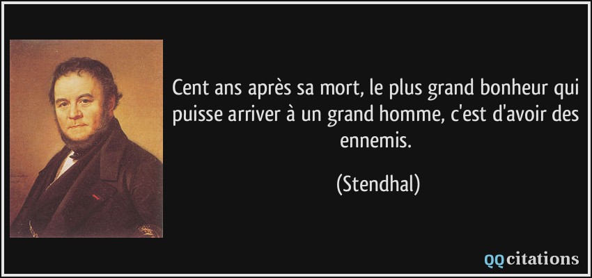 Cent ans après sa mort, le plus grand bonheur qui puisse arriver à un grand homme, c'est d'avoir des ennemis.  - Stendhal