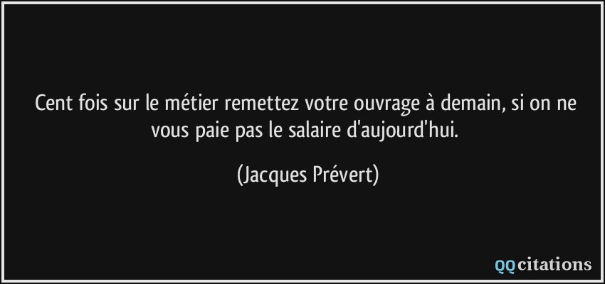 Cent fois sur le métier remettez votre ouvrage à demain, si on ne vous paie pas le salaire d'aujourd'hui.  - Jacques Prévert