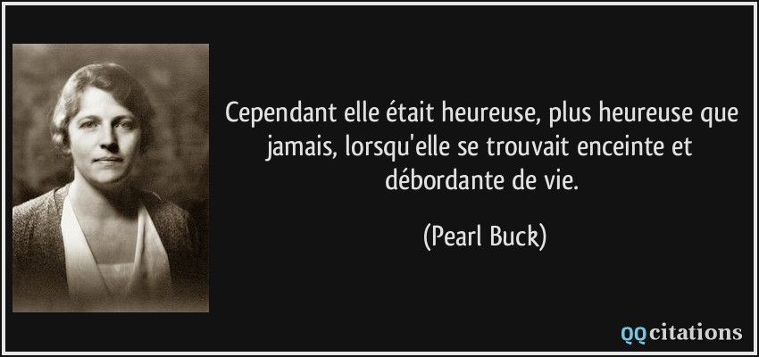 Cependant elle était heureuse, plus heureuse que jamais, lorsqu'elle se trouvait enceinte et débordante de vie.  - Pearl Buck