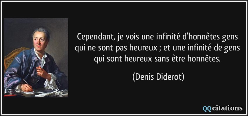 Cependant, je vois une infinité d'honnêtes gens qui ne sont pas heureux ; et une infinité de gens qui sont heureux sans être honnêtes.  - Denis Diderot
