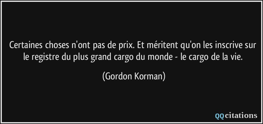 Certaines choses n'ont pas de prix. Et méritent qu'on les inscrive sur le registre du plus grand cargo du monde - le cargo de la vie.  - Gordon Korman