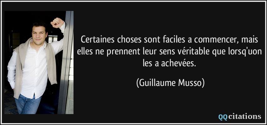 Certaines choses sont faciles a commencer, mais elles ne prennent leur sens véritable que lorsq'uon les a achevées.  - Guillaume Musso