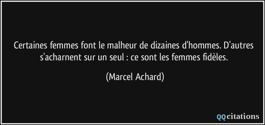 Certaines femmes font le malheur de dizaines d'hommes. D'autres s'acharnent sur un seul : ce sont les femmes fidèles.  - Marcel Achard