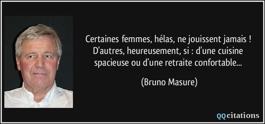 Certaines femmes, hélas, ne jouissent jamais ! D'autres, heureusement, si : d'une cuisine spacieuse ou d'une retraite confortable...  - Bruno Masure
