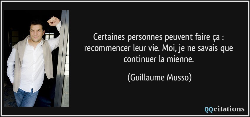 Certaines personnes peuvent faire ça : recommencer leur vie. Moi, je ne savais que continuer la mienne.  - Guillaume Musso