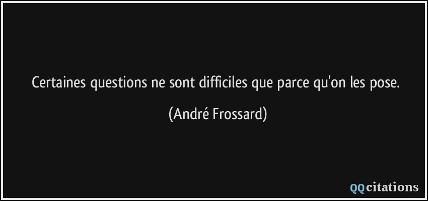Certaines questions ne sont difficiles que parce qu'on les pose.  - André Frossard