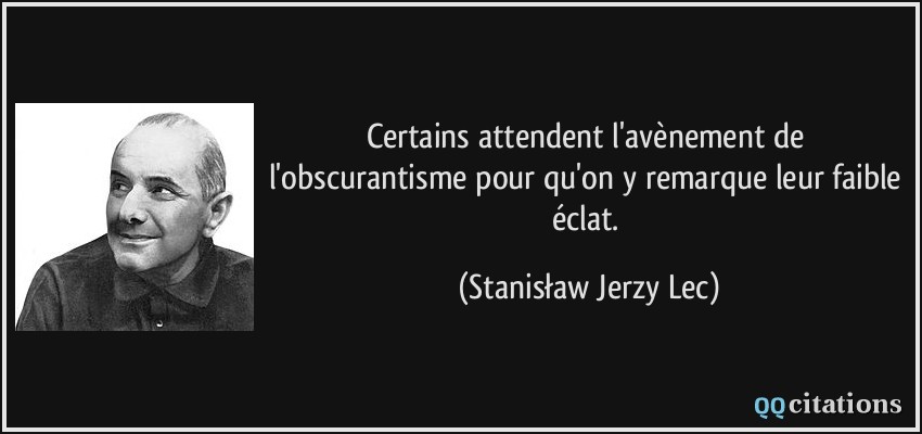 Certains attendent l'avènement de l'obscurantisme pour qu'on y remarque leur faible éclat.  - Stanisław Jerzy Lec