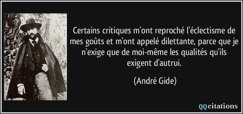 Certains critiques m'ont reproché l'éclectisme de mes goûts et m'ont appelé dilettante, parce que je n'exige que de moi-même les qualités qu'ils exigent d'autrui.  - André Gide