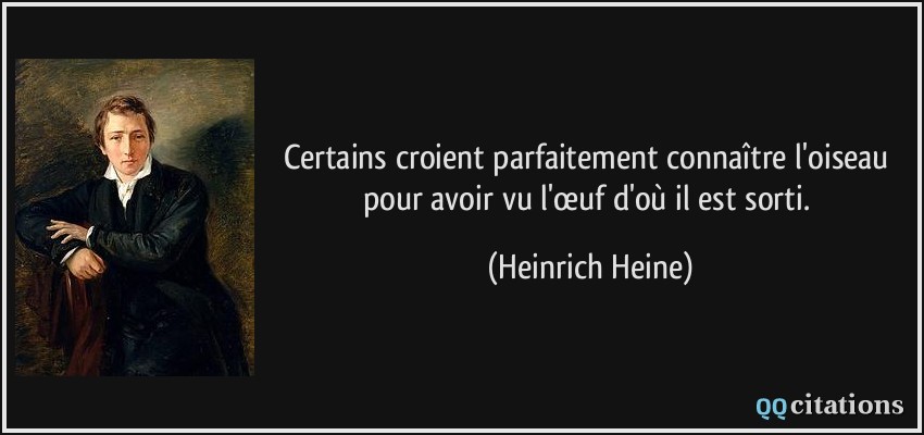 Certains croient parfaitement connaître l'oiseau pour avoir vu l'œuf d'où il est sorti.  - Heinrich Heine