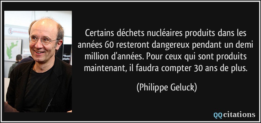 Certains déchets nucléaires produits dans les années 60 resteront dangereux pendant un demi million d'années. Pour ceux qui sont produits maintenant, il faudra compter 30 ans de plus.  - Philippe Geluck