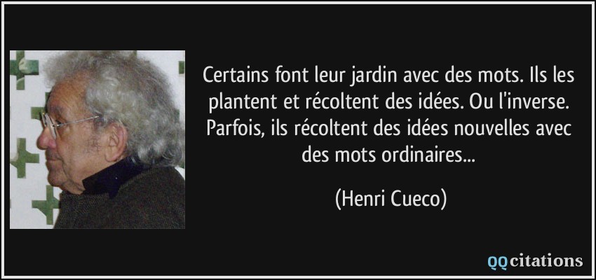 Certains font leur jardin avec des mots. Ils les plantent et récoltent des idées. Ou l'inverse. Parfois, ils récoltent des idées nouvelles avec des mots ordinaires...  - Henri Cueco