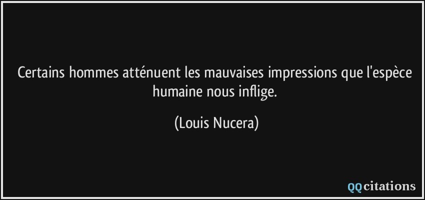 Certains hommes atténuent les mauvaises impressions que l'espèce humaine nous inflige.  - Louis Nucera