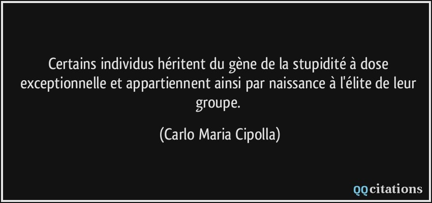 Certains individus héritent du gène de la stupidité à dose exceptionnelle et appartiennent ainsi par naissance à l'élite de leur groupe.  - Carlo Maria Cipolla