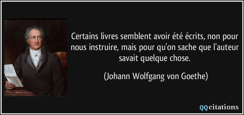 Certains livres semblent avoir été écrits, non pour nous instruire, mais pour qu'on sache que l'auteur savait quelque chose.  - Johann Wolfgang von Goethe