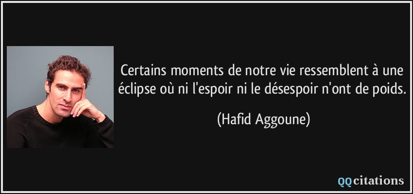 Certains moments de notre vie ressemblent à une éclipse où ni l'espoir ni le désespoir n'ont de poids.  - Hafid Aggoune