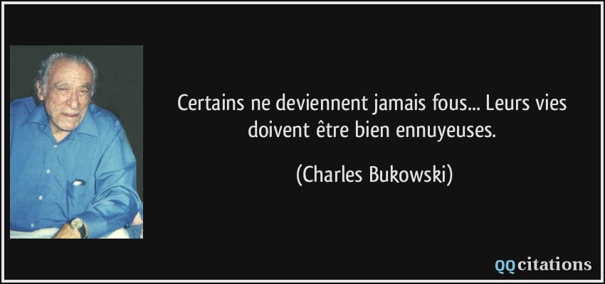 Certains ne deviennent jamais fous... Leurs vies doivent être bien ennuyeuses.  - Charles Bukowski