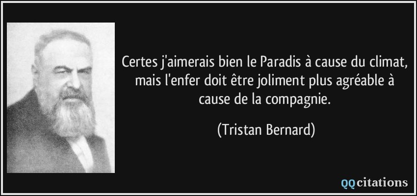 Certes j'aimerais bien le Paradis à cause du climat, mais l'enfer doit être joliment plus agréable à cause de la compagnie.  - Tristan Bernard