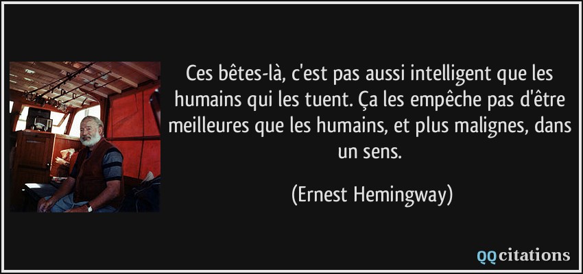 Ces bêtes-là, c'est pas aussi intelligent que les humains qui les tuent. Ça les empêche pas d'être meilleures que les humains, et plus malignes, dans un sens.  - Ernest Hemingway