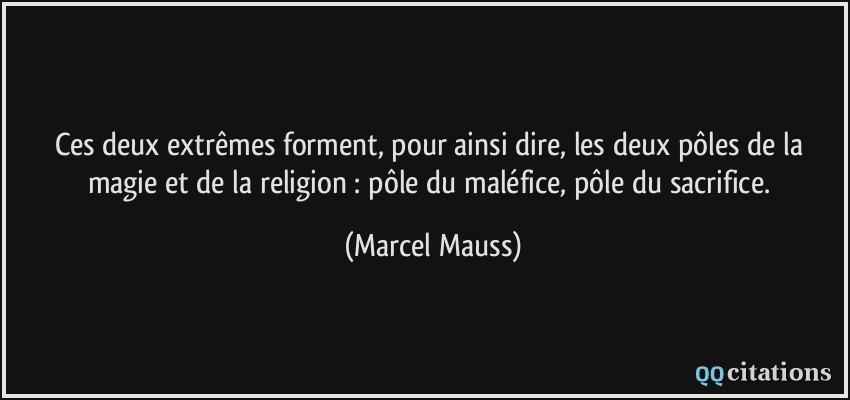 Ces deux extrêmes forment, pour ainsi dire, les deux pôles de la magie et de la religion : pôle du maléfice, pôle du sacrifice.  - Marcel Mauss