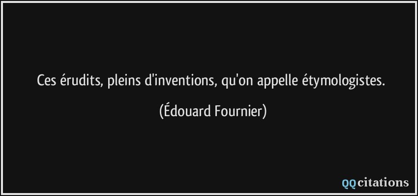 Ces érudits, pleins d'inventions, qu'on appelle étymologistes.  - Édouard Fournier