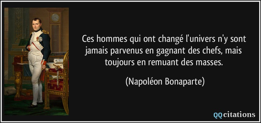 Ces hommes qui ont changé l'univers n'y sont jamais parvenus en gagnant des chefs, mais toujours en remuant des masses.  - Napoléon Bonaparte