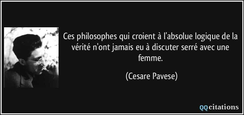 Ces philosophes qui croient à l'absolue logique de la vérité n'ont jamais eu à discuter serré avec une femme.  - Cesare Pavese