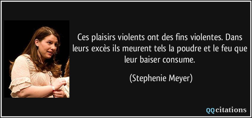 Ces plaisirs violents ont des fins violentes. Dans leurs excès ils meurent tels la poudre et le feu que leur baiser consume.  - Stephenie Meyer