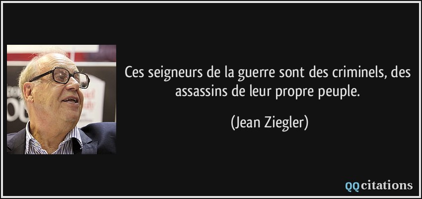 Ces seigneurs de la guerre sont des criminels, des assassins de leur propre peuple.  - Jean Ziegler