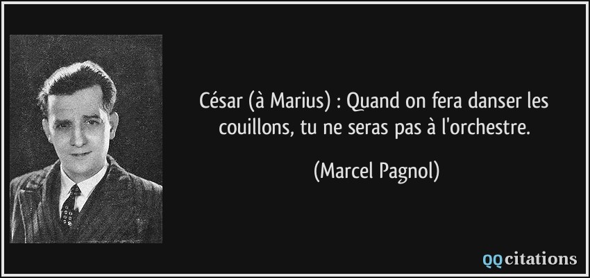 César (à Marius) : Quand on fera danser les couillons, tu ne seras pas à l'orchestre.  - Marcel Pagnol