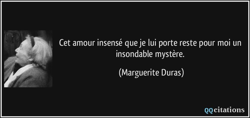 Cet amour insensé que je lui porte reste pour moi un insondable mystère.  - Marguerite Duras