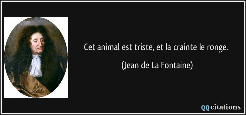 Cet animal est triste, et la crainte le ronge.  - Jean de La Fontaine