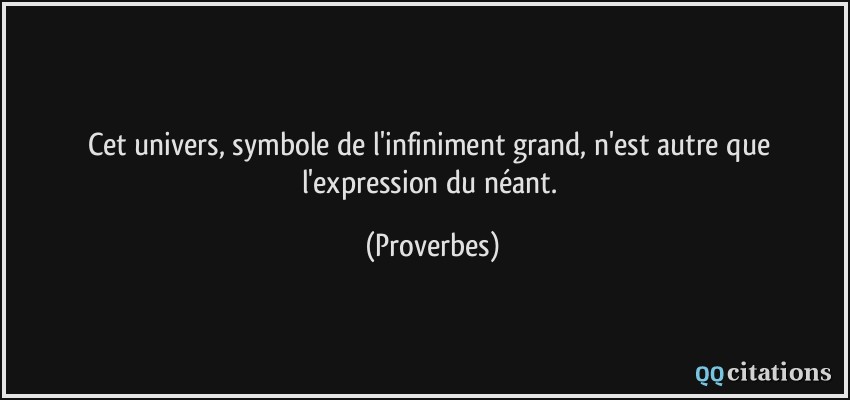 Cet univers, symbole de l'infiniment grand, n'est autre que l'expression du néant.  - Proverbes