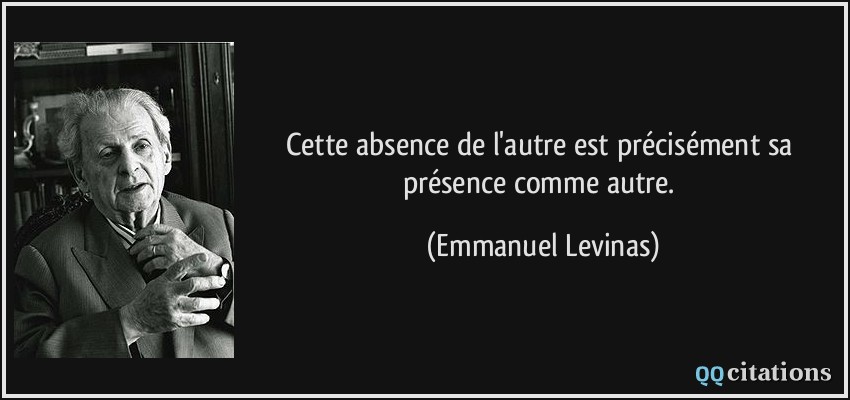Cette absence de l'autre est précisément sa présence comme autre.  - Emmanuel Levinas