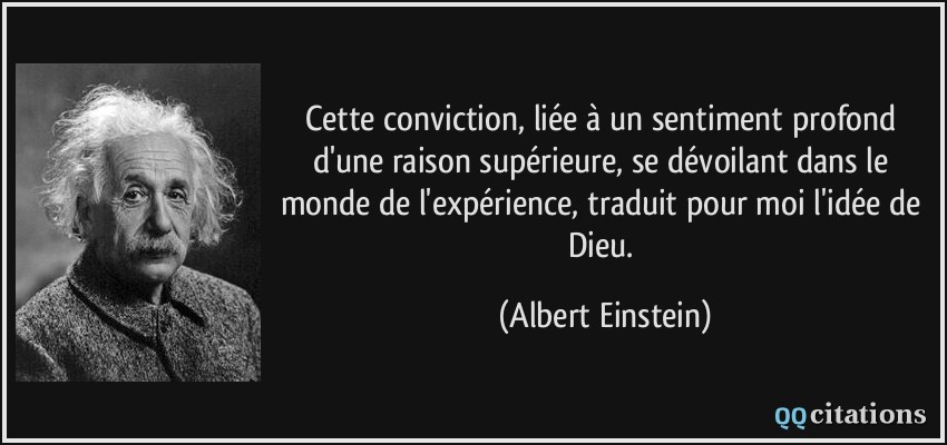 Cette conviction, liée à un sentiment profond d'une raison supérieure, se dévoilant dans le monde de l'expérience, traduit pour moi l'idée de Dieu.  - Albert Einstein