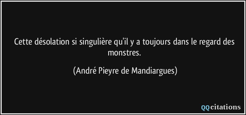 Cette désolation si singulière qu'il y a toujours dans le regard des monstres.  - André Pieyre de Mandiargues