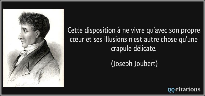 Cette disposition à ne vivre qu'avec son propre cœur et ses illusions n'est autre chose qu'une crapule délicate.  - Joseph Joubert
