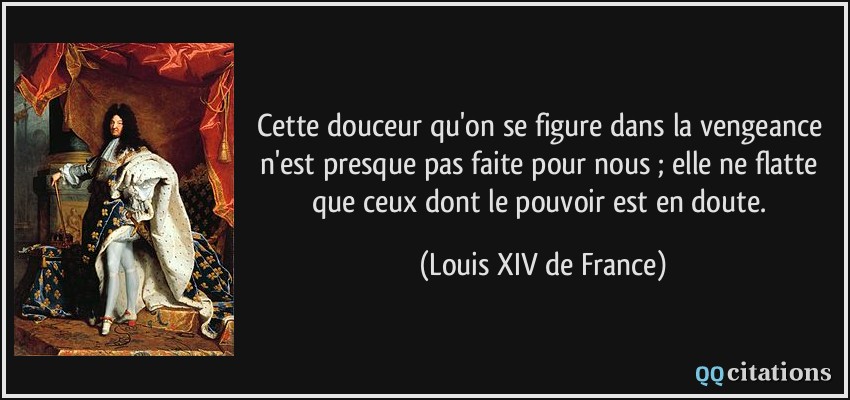 Cette douceur qu'on se figure dans la vengeance n'est presque pas faite pour nous ; elle ne flatte que ceux dont le pouvoir est en doute.  - Louis XIV de France