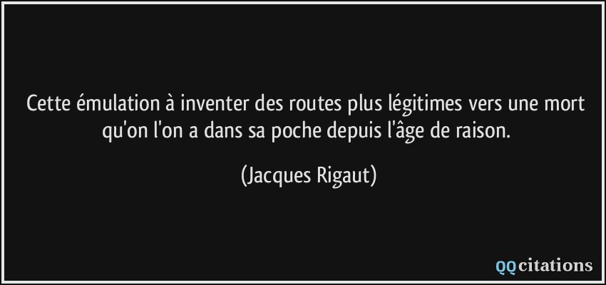 Cette émulation à inventer des routes plus légitimes vers une mort qu'on l'on a dans sa poche depuis l'âge de raison.  - Jacques Rigaut