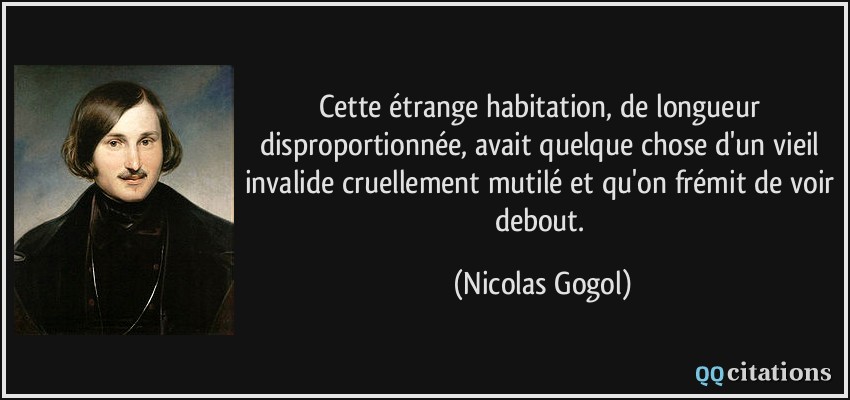 Cette étrange habitation, de longueur disproportionnée, avait quelque chose d'un vieil invalide cruellement mutilé et qu'on frémit de voir debout.  - Nicolas Gogol