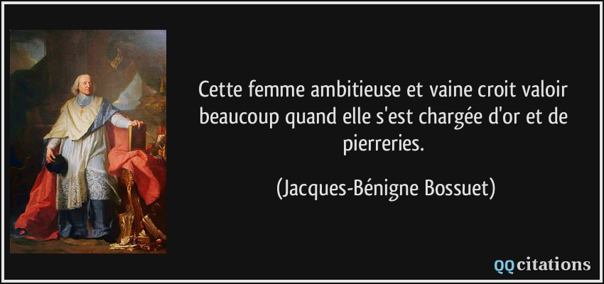 Cette femme ambitieuse et vaine croit valoir beaucoup quand elle s'est chargée d'or et de pierreries.  - Jacques-Bénigne Bossuet