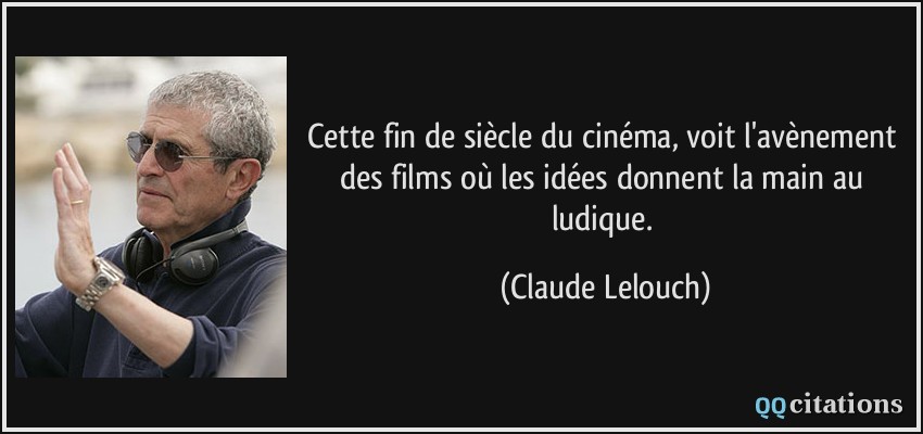 Cette fin de siècle du cinéma, voit l'avènement des films où les idées donnent la main au ludique.  - Claude Lelouch