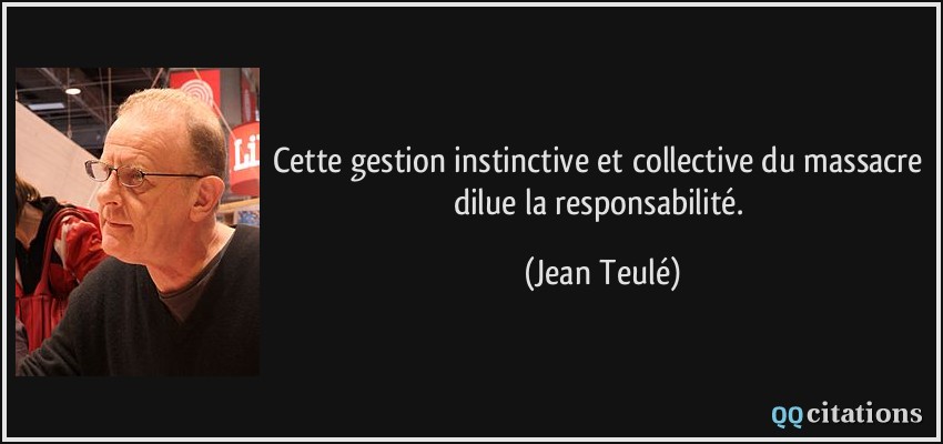 Cette gestion instinctive et collective du massacre dilue la responsabilité.  - Jean Teulé